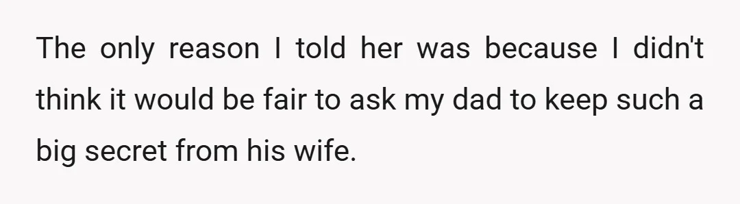 The only reason I told her was because I didn't think it would be fair to ask my dad to keep such a big secret from his wife.