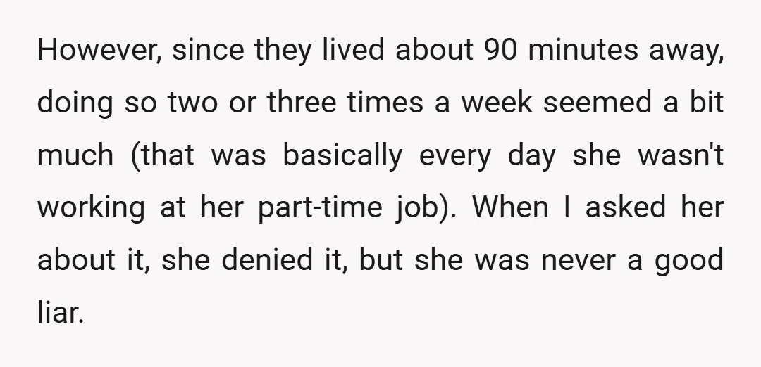 However, since they lived about 90 minutes away, doing so two or three times a week seemed a bit much (that was basically every day she wasn't working at her...