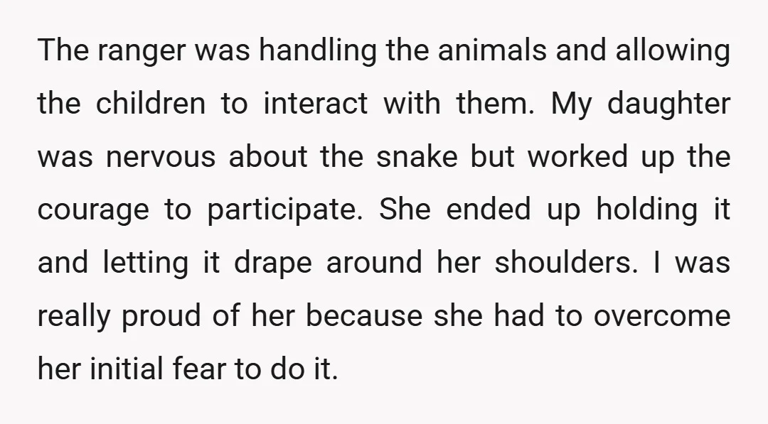 The ranger was handling the animals and allowing the children to interact with them. My daughter was nervous about the snake but worked up the courage to participate. She ended...