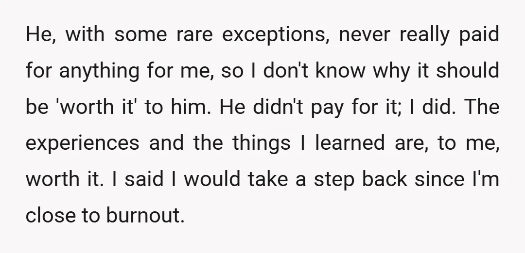 He, with some rare exceptions, never really paid for anything for me, so I don't know why it should be 'worth it' to him. He didn't pay for it; I...