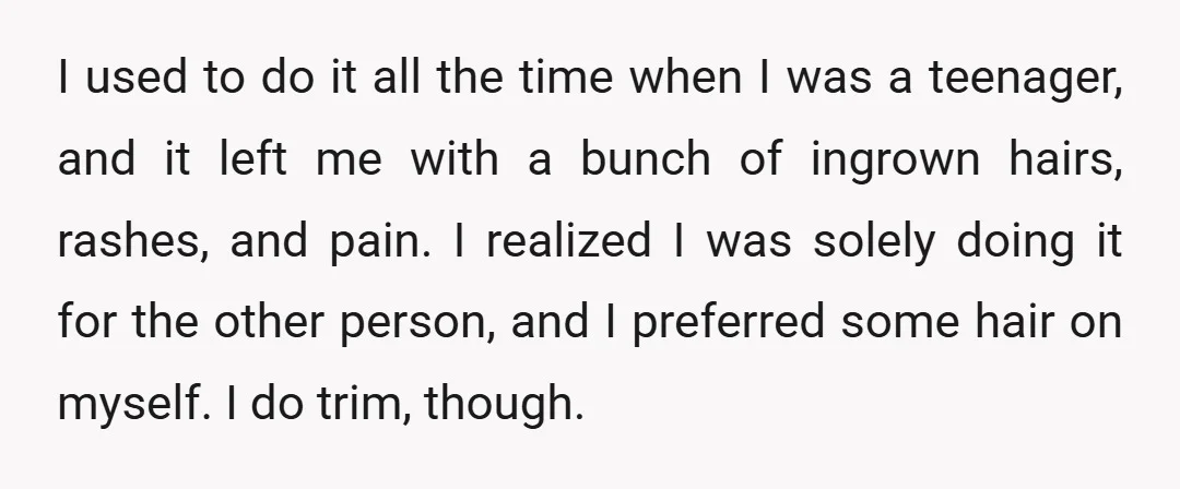 I used to do it all the time when I was a teenager, and it left me with a bunch of ingrown hairs, rashes, and pain. I realized I was...