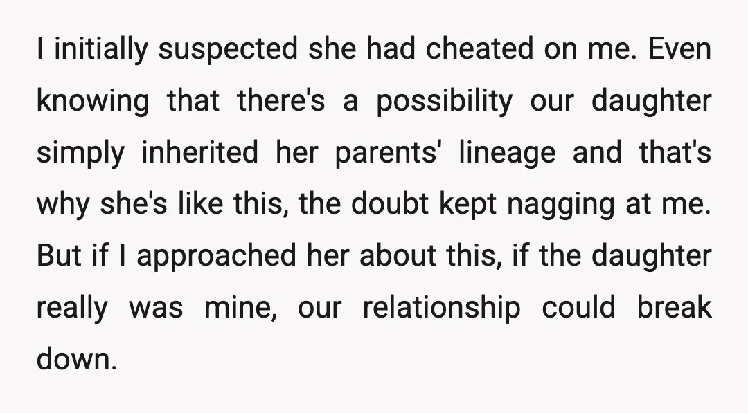 I initially suspected she had cheated on me. Even knowing that there's a possibility our daughter simply inherited her parents' lineage and that's why she's like this, the doubt kept...