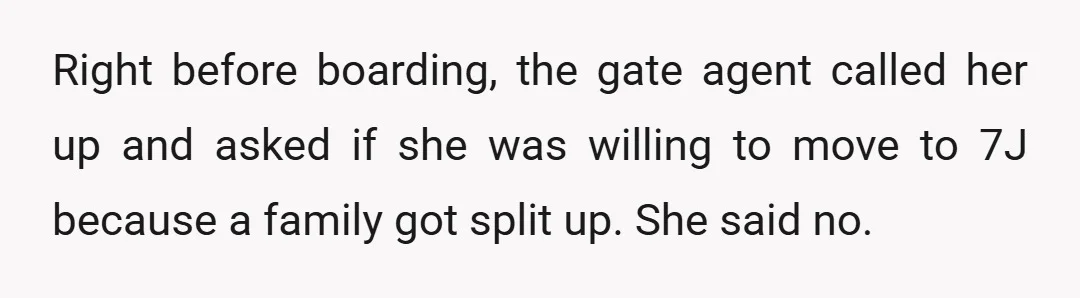 Right before boarding, the gate agent called her up and asked if she was willing to move to 7J because a family got split up. She said no.