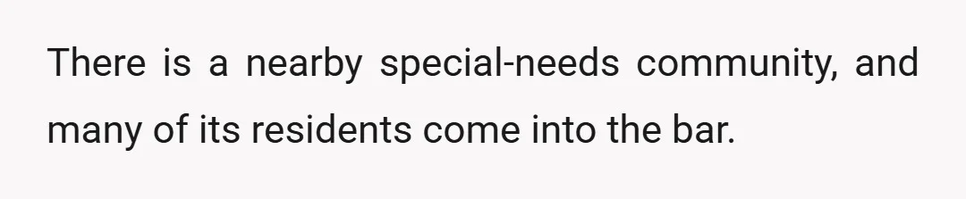 There is a nearby special-needs community, and many of its residents come into the bar.