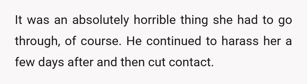 It was an absolutely horrible thing she had to go through, of course. He continued to harass her a few days after and then cut contact.