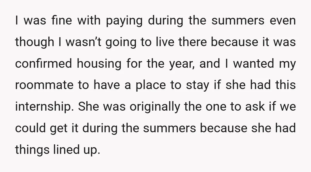 I was fine with paying during the summers even though I wasn’t going to live there because it was confirmed housing for the year, and I wanted my roommate to...