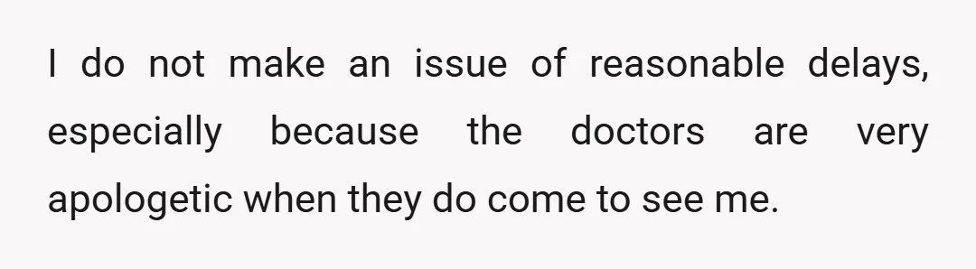 I do not make an issue of reasonable delays, especially because the doctors are very apologetic when they do come to see me.