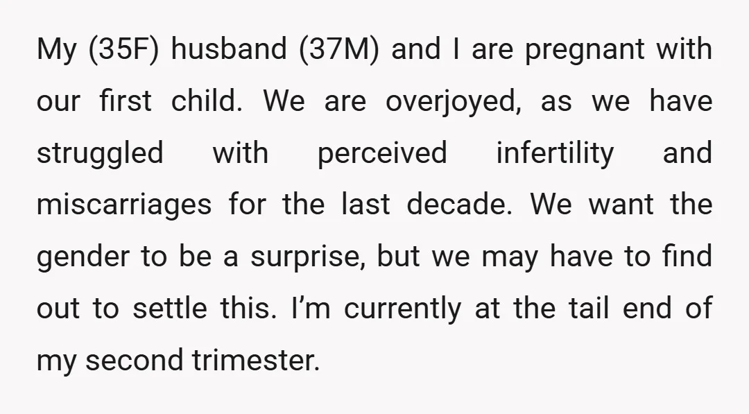 My (35F) husband (37M) and I are pregnant with our first child. We are overjoyed, as we have struggled with perceived infertility and miscarriages for the last decade. We want...