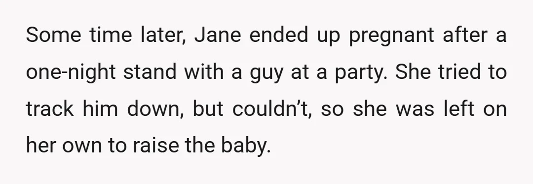 Some time later, Jane ended up pregnant after a one-night stand with a guy at a party. She tried to track him down, but couldn’t, so she was left on...