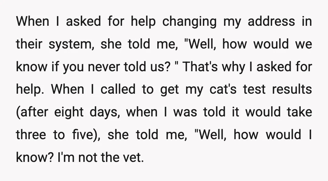 When I asked for help changing my address in their system, she told me, "Well, how would we know if you never told us? " That's why I asked for...
