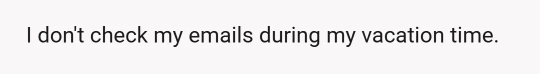 I don't check my emails during my vacation time.