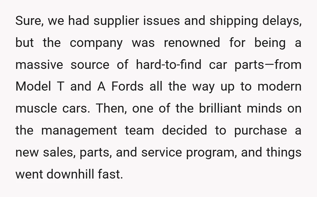 Sure, we had supplier issues and shipping delays, but the company was renowned for being a massive source of hard-to-find car parts—from Model T and A Fords all the way...