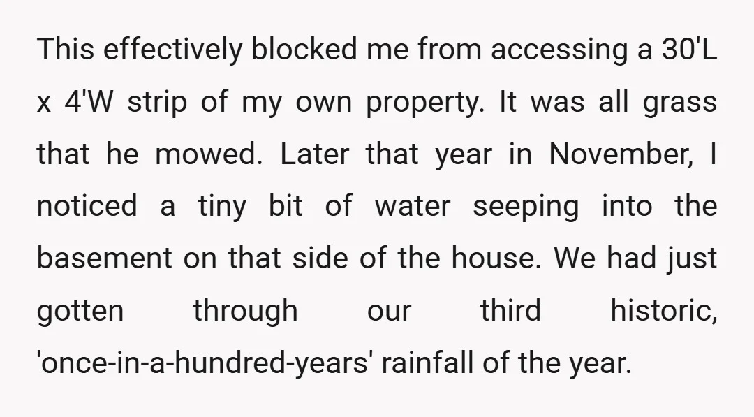 This effectively blocked me from accessing a 30'L x 4'W strip of my own property. It was all grass that he mowed. Later that year in November, I noticed a...