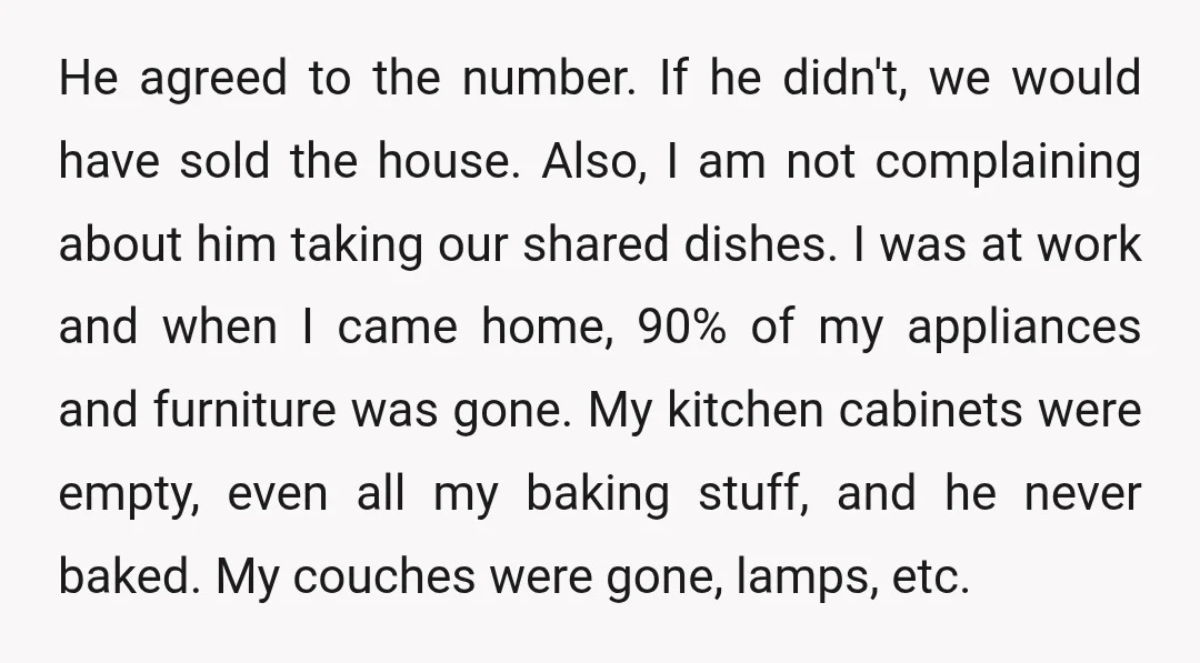 He agreed to the number. If he didn't, we would have sold the house. Also, I am not complaining about him taking our shared dishes. I was at work and...