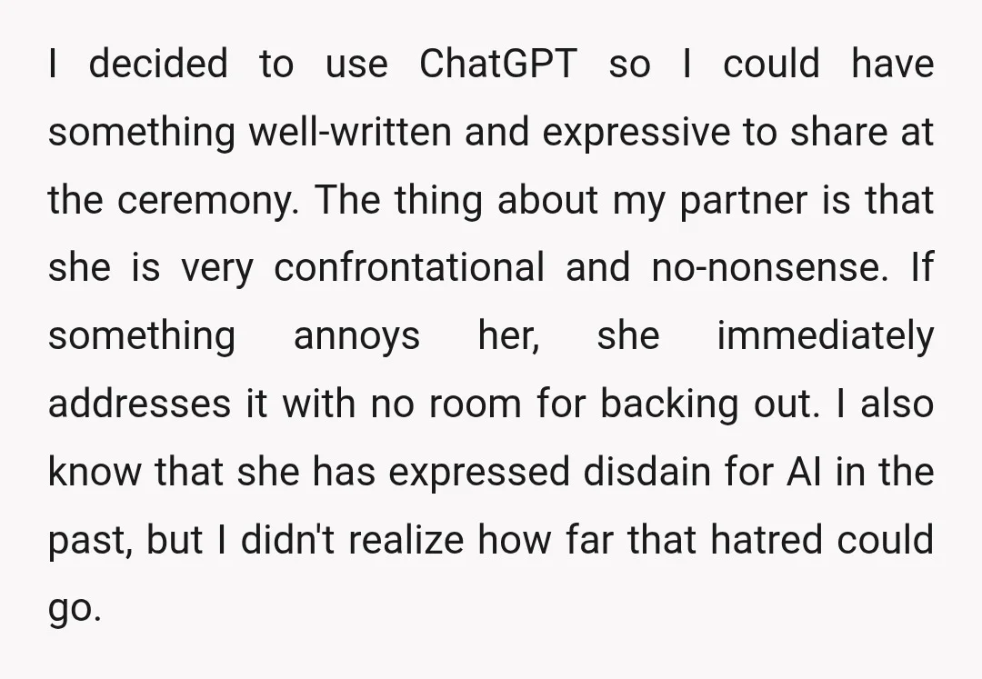 I decided to use ChatGPT so I could have something well-written and expressive to share at the ceremony. The thing about my partner is that she is very confrontational and...