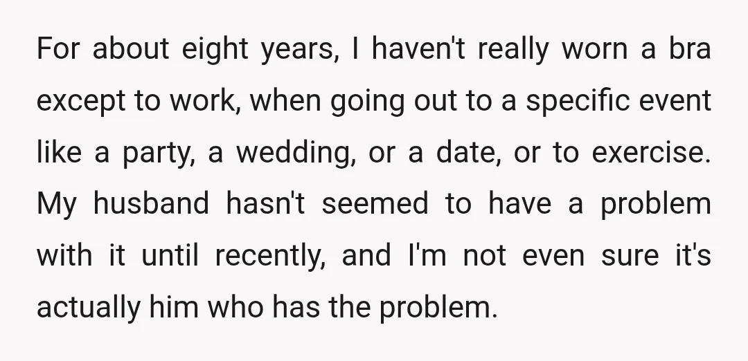 For about eight years, I haven't really worn a bra except to work, when going out to a specific event like a party, a wedding, or a date, or to...