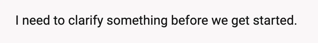 I need to clarify something before we get started.