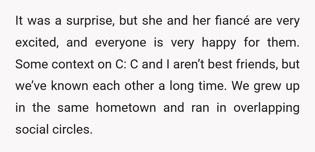 It was a surprise, but she and her fiancé are very excited, and everyone is very happy for them. Some context on C: C and I aren’t best friends, but...