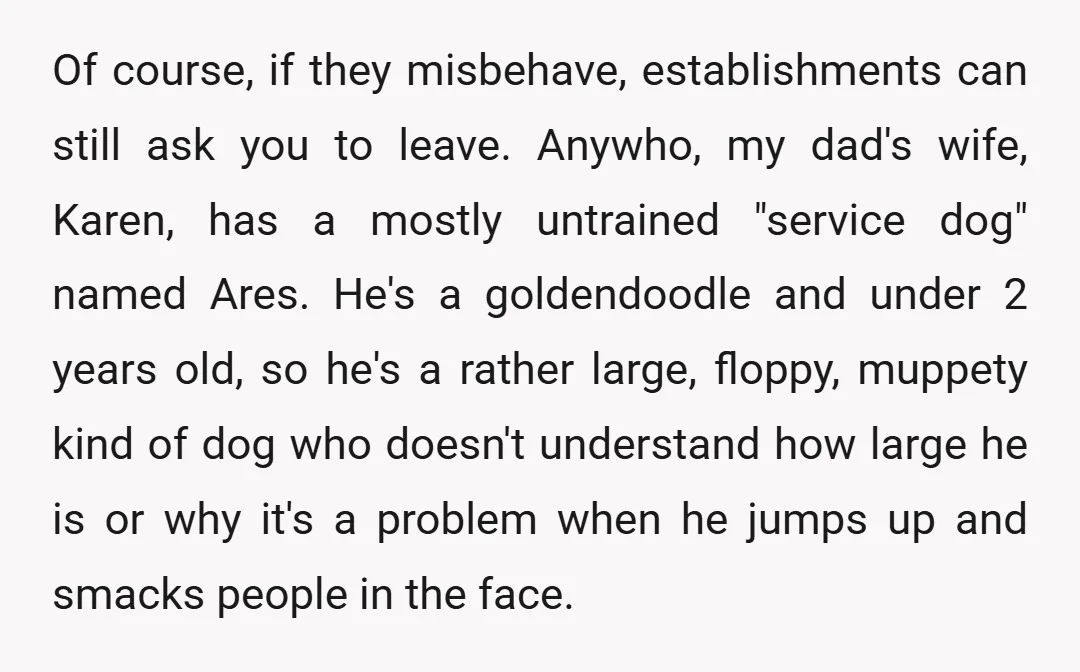 Of course, if they misbehave, establishments can still ask you to leave. Anywho, my dad's wife, Karen, has a mostly untrained "service dog" named Ares. He's a goldendoodle and under...