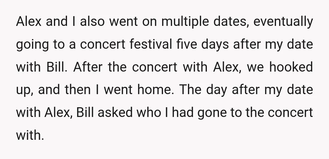 Alex and I also went on multiple dates, eventually going to a concert festival five days after my date with Bill. After the concert with Alex, we hooked up, and...