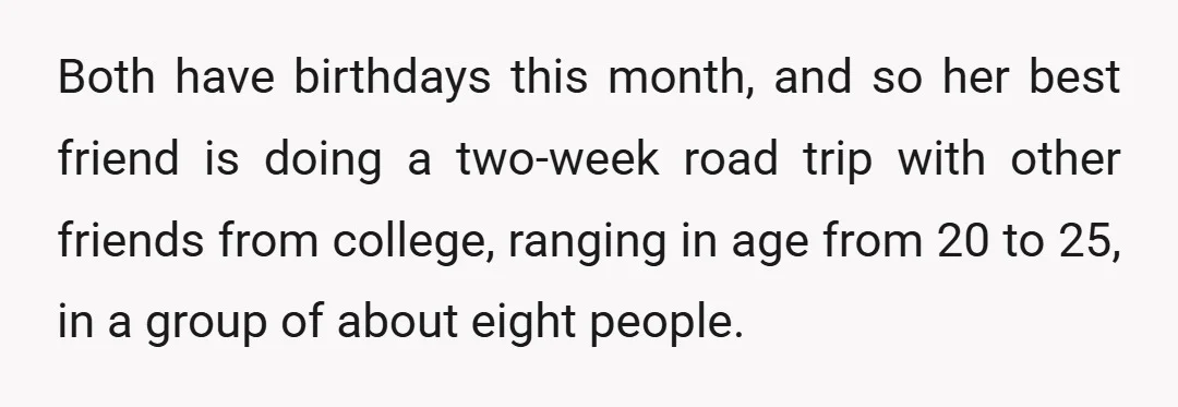 Both have birthdays this month, and so her best friend is doing a two-week road trip with other friends from college, ranging in age from 20 to 25, in a...