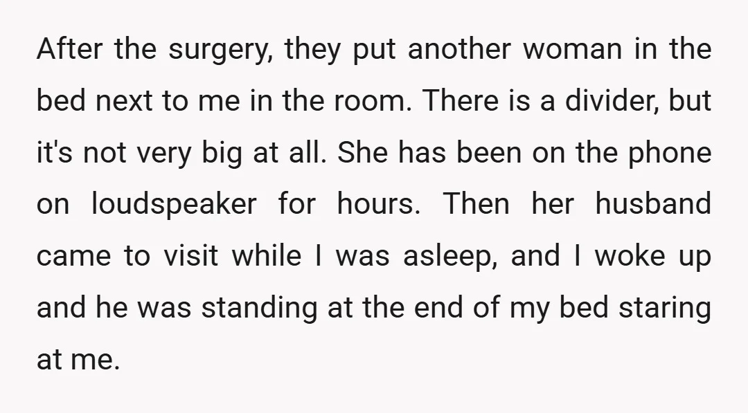 After the surgery, they put another woman in the bed next to me in the room. There is a divider, but it's not very big at all. She has been...