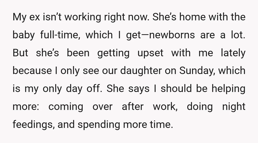 My ex isn’t working right now. She’s home with the baby full-time, which I get—newborns are a lot. But she’s been getting upset with me lately because I only see...