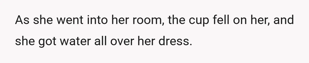 As she went into her room, the cup fell on her, and she got water all over her dress.