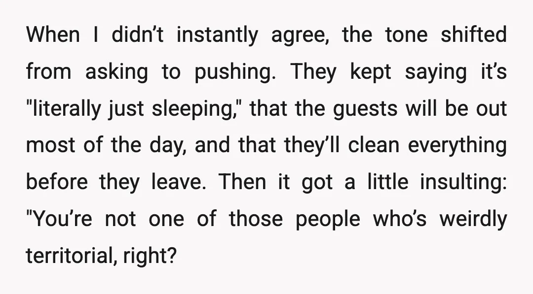 When I didn’t instantly agree, the tone shifted from asking to pushing. They kept saying it’s "literally just sleeping," that the guests will be out most of the day, and...