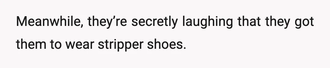 Meanwhile, they’re secretly laughing that they got them to wear stripper shoes.