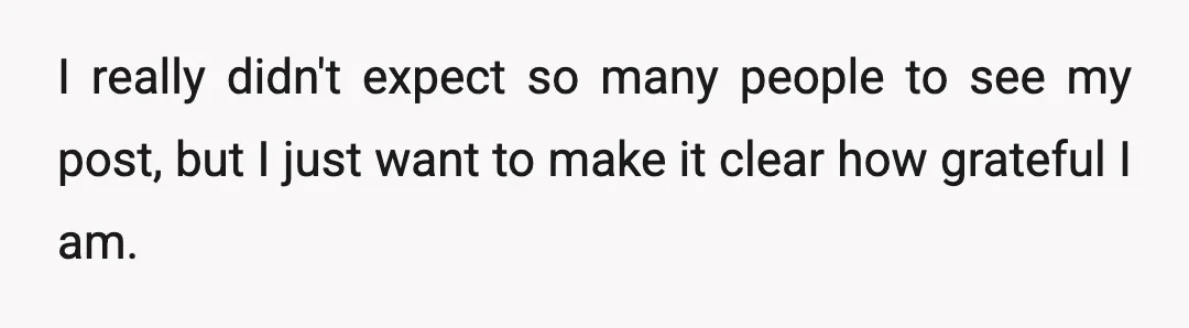I really didn't expect so many people to see my post, but I just want to make it clear how grateful I am.