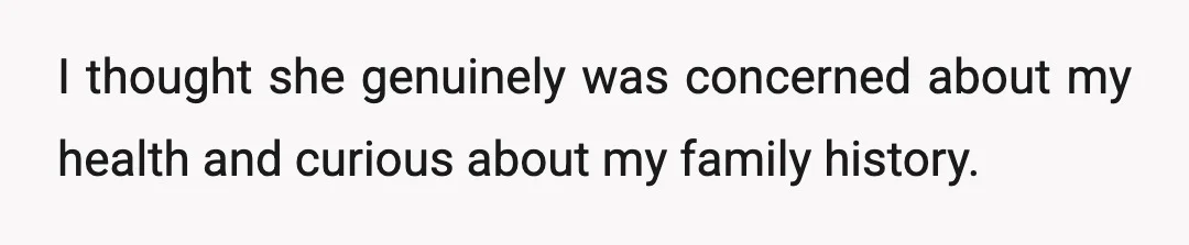 I thought she genuinely was concerned about my health and curious about my family history.