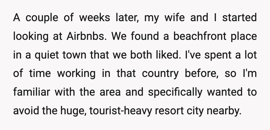 A couple of weeks later, my wife and I started looking at Airbnbs. We found a beachfront place in a quiet town that we both liked. I've spent a lot...