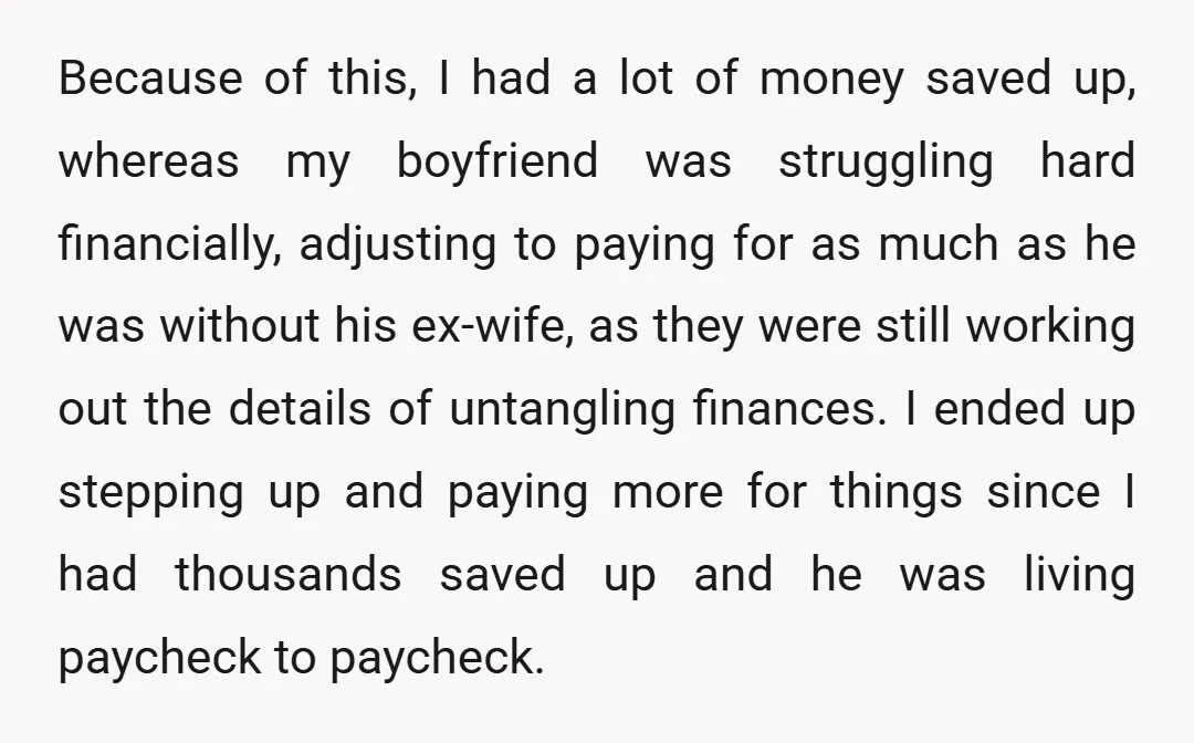 Because of this, I had a lot of money saved up, whereas my boyfriend was struggling hard financially, adjusting to paying for as much as he was without his ex-wife,...