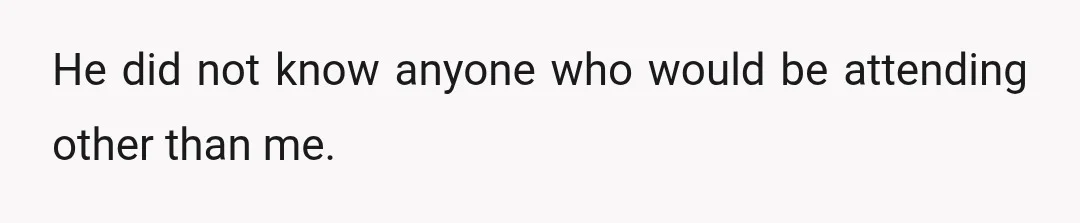 He did not know anyone who would be attending other than me.