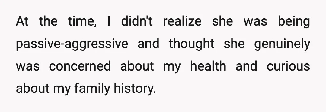At the time, I didn't realize she was being passive-aggressive and thought she genuinely was concerned about my health and curious about my family history.