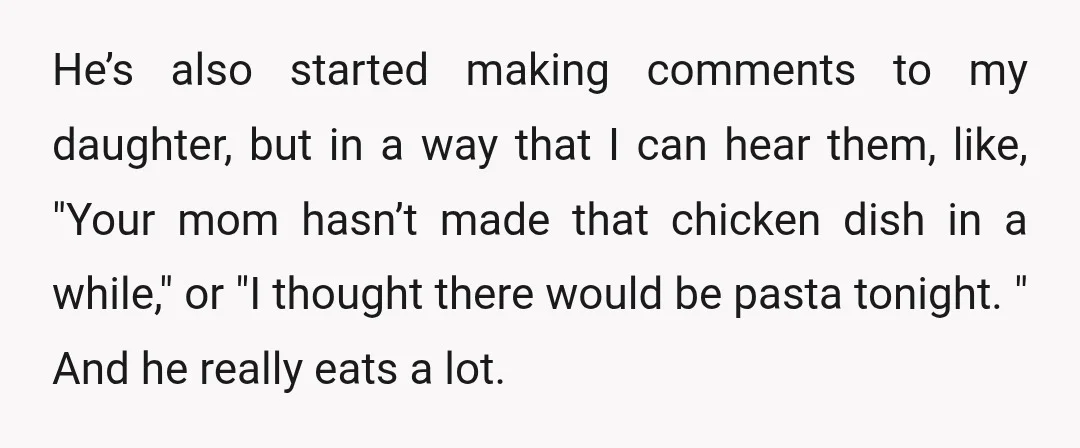 He’s also started making comments to my daughter, but in a way that I can hear them, like, "Your mom hasn’t made that chicken dish in a while," or "I...