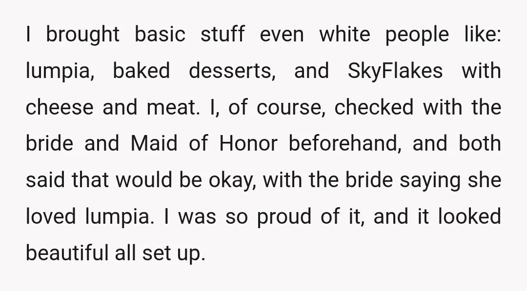 I brought basic stuff even white people like: lumpia, baked desserts, and SkyFlakes with cheese and meat. I, of course, checked with the bride and Maid of Honor beforehand, and...