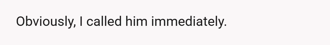 Obviously, I called him immediately.