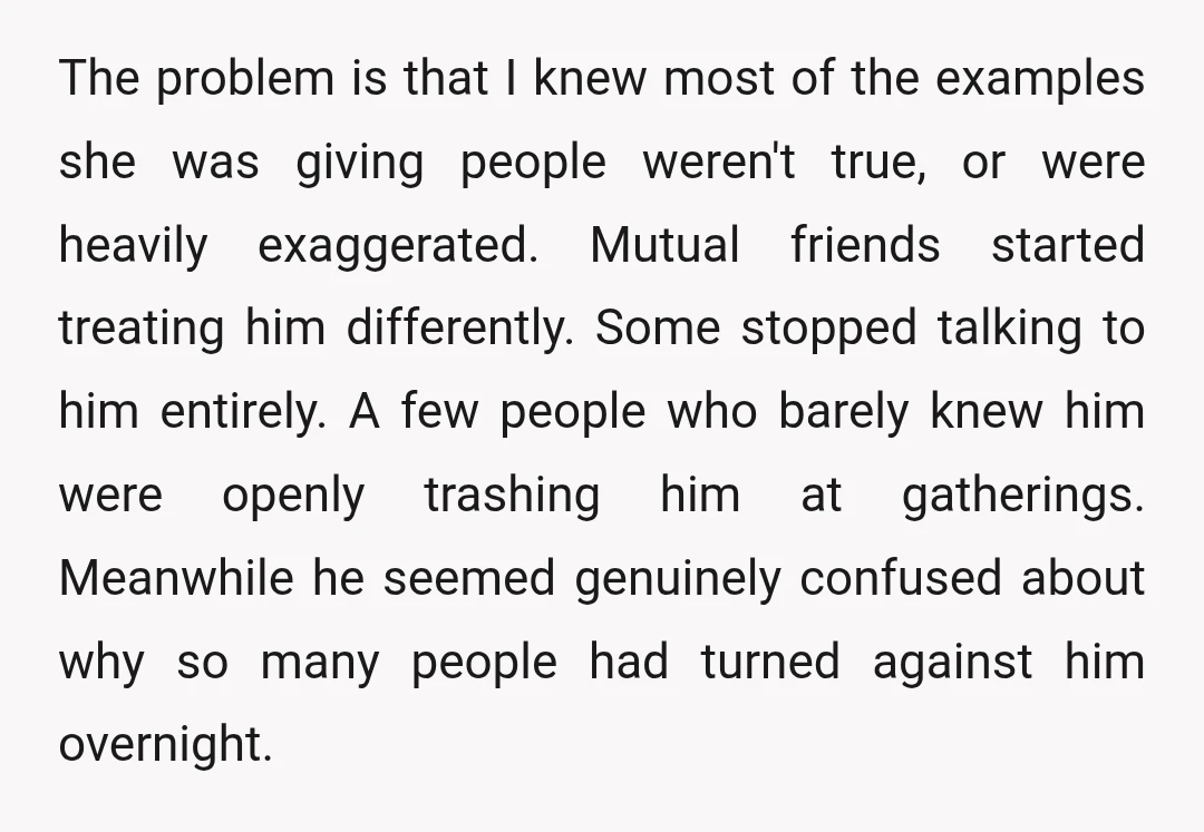 The problem is that I knew most of the examples she was giving people weren't true, or were heavily exaggerated. Mutual friends started treating him differently. Some stopped talking to...