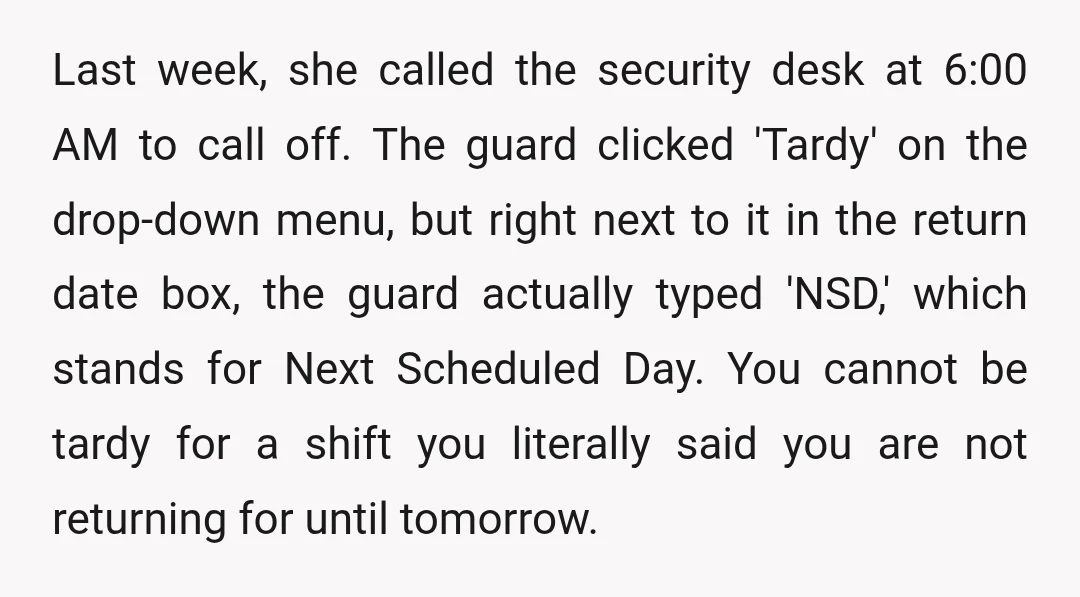 Last week, she called the security desk at 6:00 AM to call off. The guard clicked 'Tardy' on the drop-down menu, but right next to it in the return date...