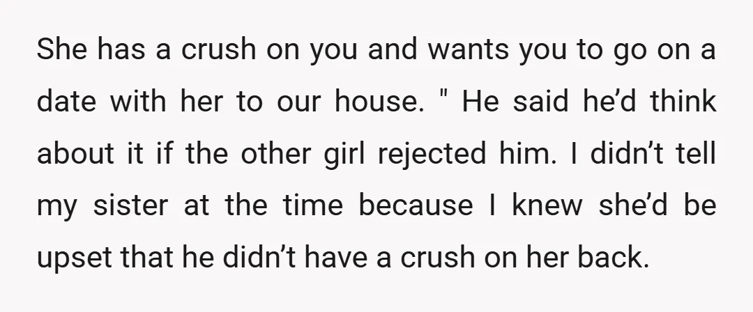 She has a crush on you and wants you to go on a date with her to our house. " He said he’d think about it if the other girl...
