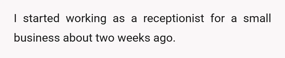 I started working as a receptionist for a small business about two weeks ago.