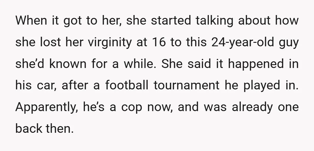 When it got to her, she started talking about how she lost her virginity at 16 to this 24-year-old guy she’d known for a while. She said it happened in...