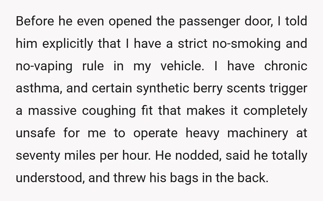 Before he even opened the passenger door, I told him explicitly that I have a strict no-smoking and no-vaping rule in my vehicle. I have chronic asthma, and certain synthetic...
