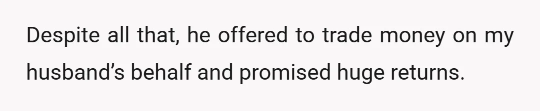 Despite all that, he offered to trade money on my husband’s behalf and promised huge returns.