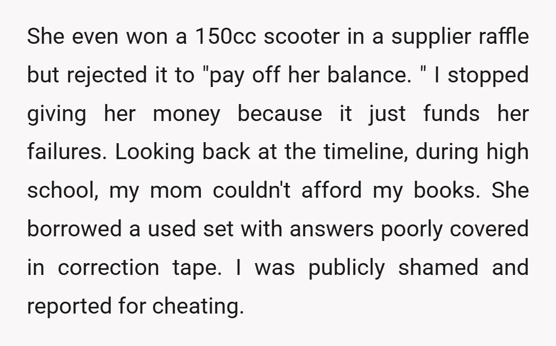 She even won a 150cc scooter in a supplier raffle but rejected it to "pay off her balance. " I stopped giving her money because it just funds her failures....