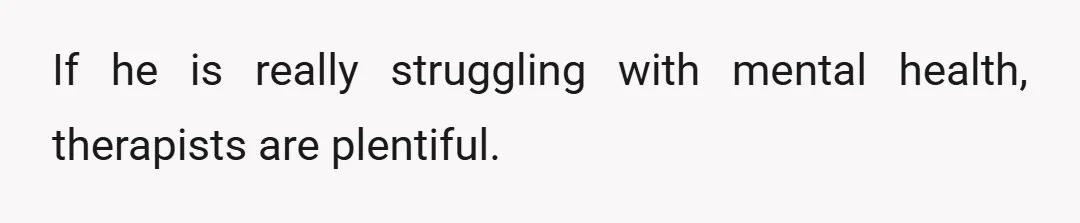 If he is really struggling with mental health, therapists are plentiful.