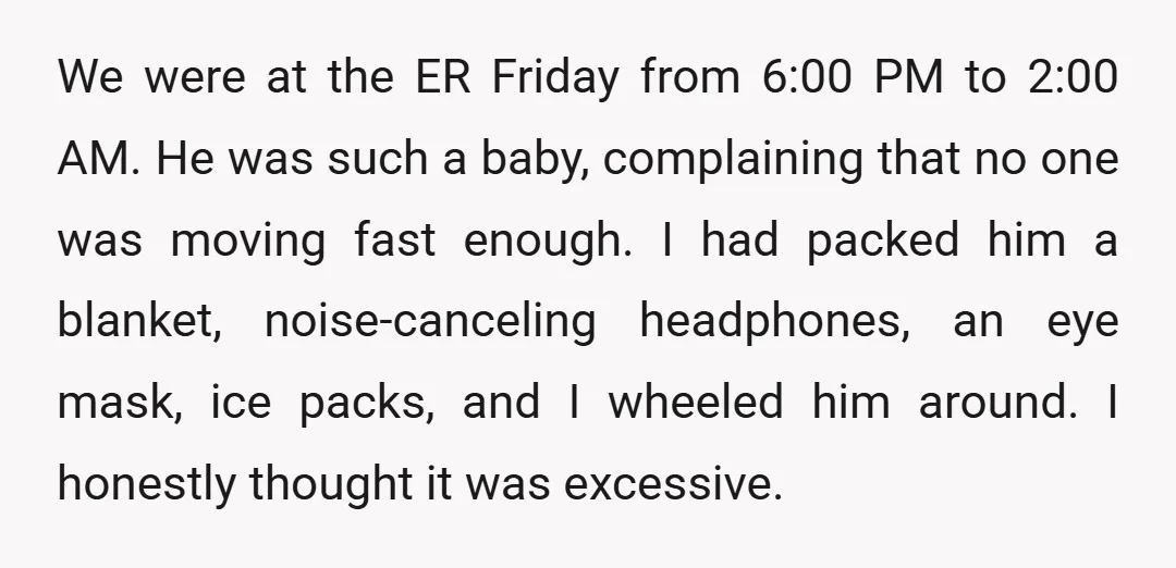 We were at the ER Friday from 6:00 PM to 2:00 AM. He was such a baby, complaining that no one was moving fast enough. I had packed him a...