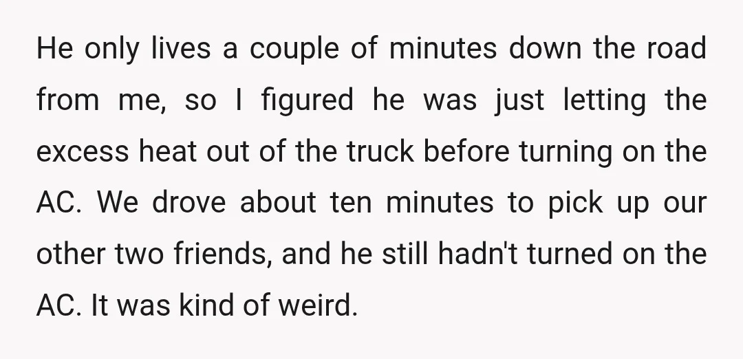 He only lives a couple of minutes down the road from me, so I figured he was just letting the excess heat out of the truck before turning on the...